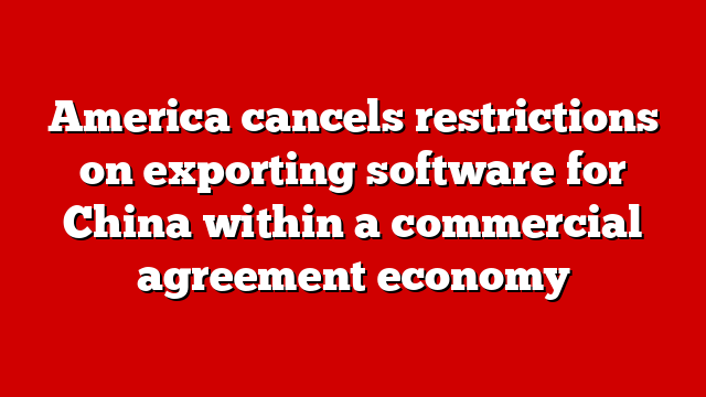 America cancels restrictions on exporting software for China within a commercial agreement economy