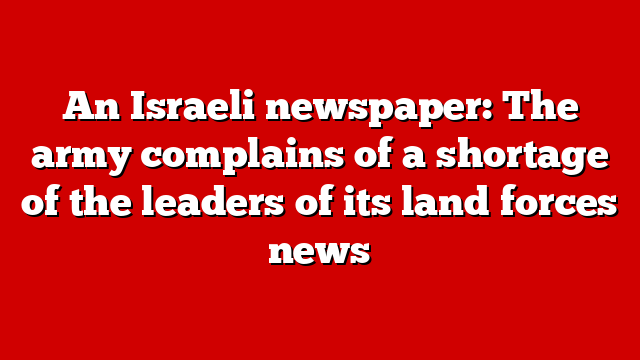 An Israeli newspaper: The army complains of a shortage of the leaders of its land forces news