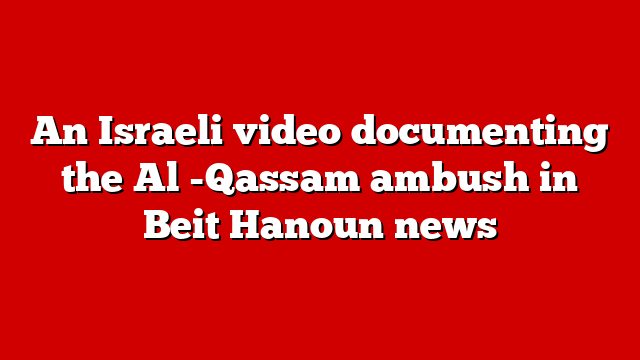 An Israeli video documenting the Al -Qassam ambush in Beit Hanoun news