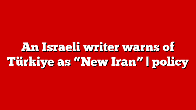 An Israeli writer warns of Türkiye as “New Iran” | policy