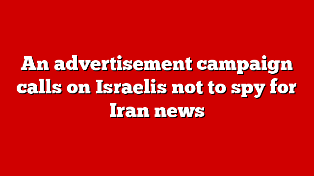 An advertisement campaign calls on Israelis not to spy for Iran news
