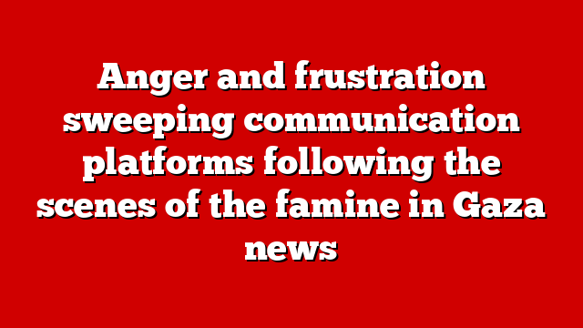 Anger and frustration sweeping communication platforms following the scenes of the famine in Gaza news