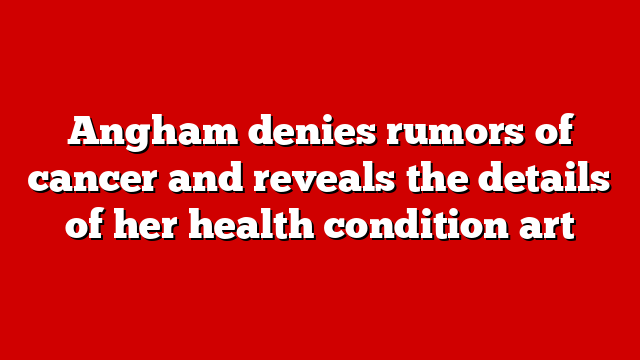 Angham denies rumors of cancer and reveals the details of her health condition art