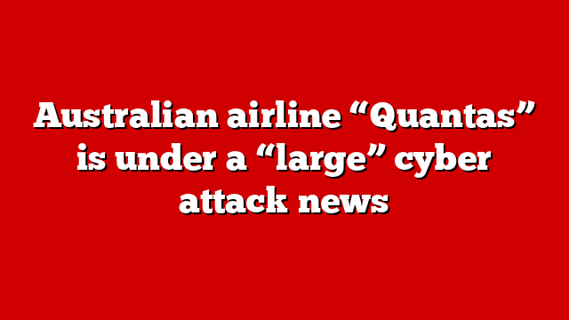Australian airline “Quantas” is under a “large” cyber attack news