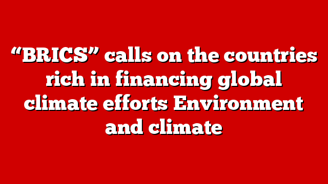 “BRICS” calls on the countries rich in financing global climate efforts Environment and climate