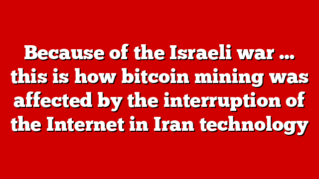 Because of the Israeli war … this is how bitcoin mining was affected by the interruption of the Internet in Iran technology