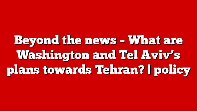 Beyond the news – What are Washington and Tel Aviv’s plans towards Tehran? | policy