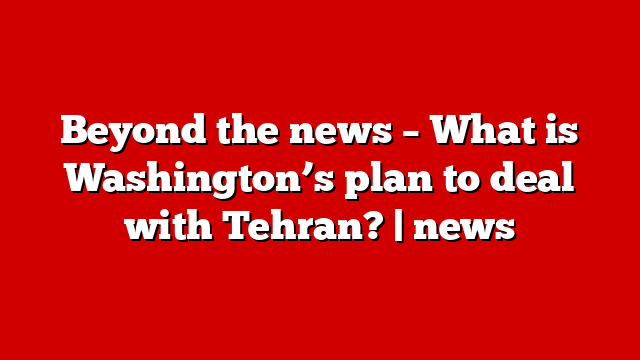 Beyond the news – What is Washington’s plan to deal with Tehran? | news