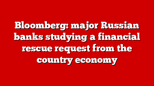 Bloomberg: major Russian banks studying a financial rescue request from the country economy
