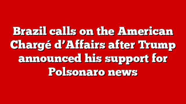 Brazil calls on the American Chargé d’Affairs after Trump announced his support for Polsonaro news