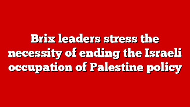 Brix leaders stress the necessity of ending the Israeli occupation of Palestine policy