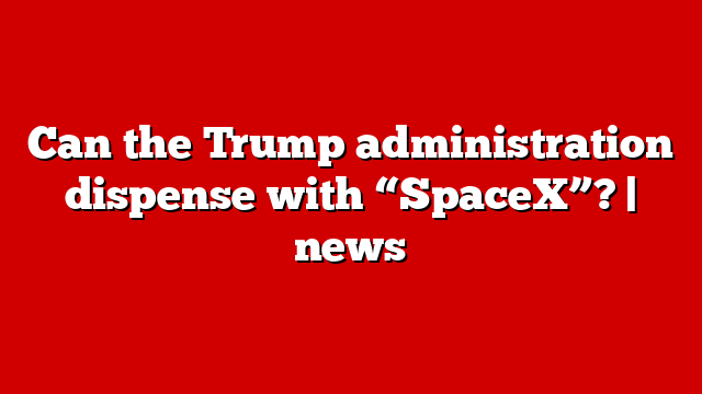 Can the Trump administration dispense with “SpaceX”? | news
