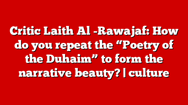 Critic Laith Al -Rawajaf: How do you repeat the “Poetry of the Duhaim” to form the narrative beauty? | culture