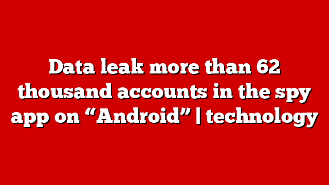 Data leak more than 62 thousand accounts in the spy app on “Android” | technology