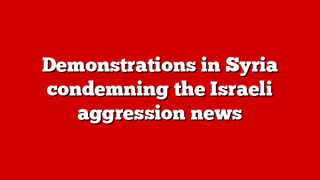 Demonstrations in Syria condemning the Israeli aggression news