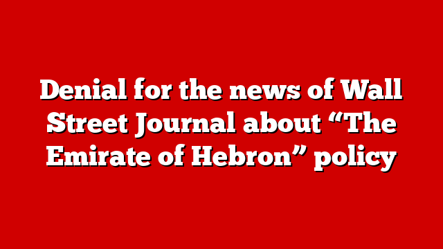 Denial for the news of Wall Street Journal about “The Emirate of Hebron” policy