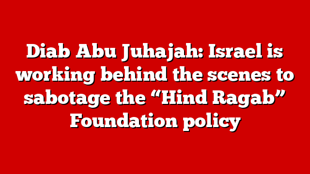 Diab Abu Juhajah: Israel is working behind the scenes to sabotage the “Hind Ragab” Foundation policy