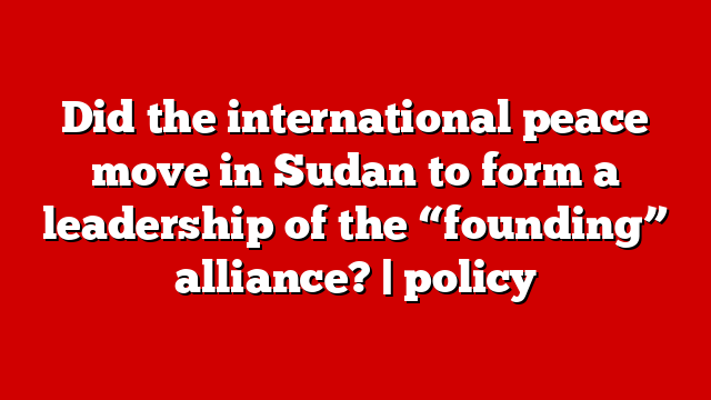 Did the international peace move in Sudan to form a leadership of the “founding” alliance? | policy