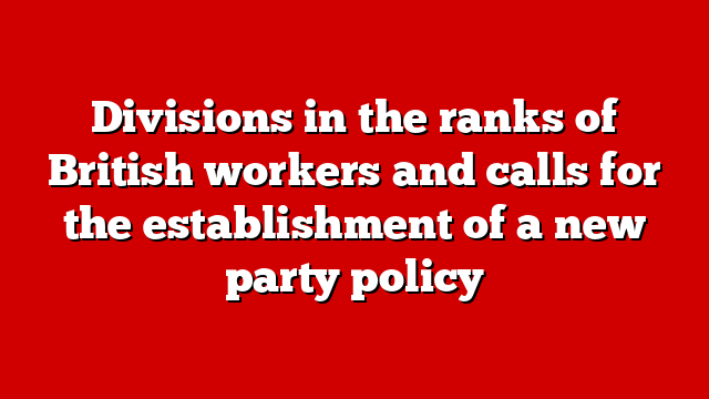 Divisions in the ranks of British workers and calls for the establishment of a new party policy