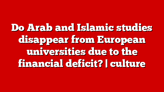 Do Arab and Islamic studies disappear from European universities due to the financial deficit? | culture