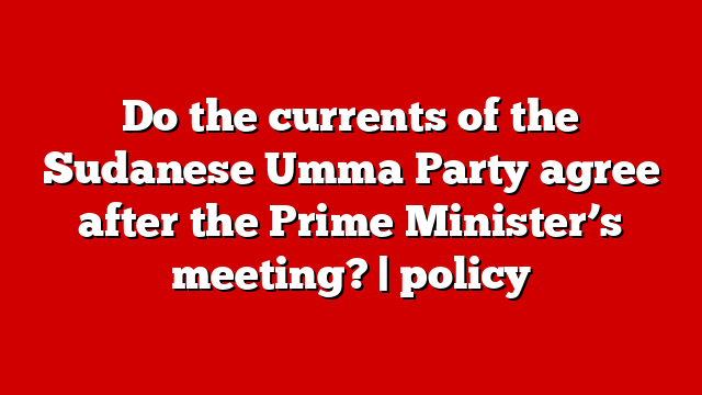 Do the currents of the Sudanese Umma Party agree after the Prime Minister’s meeting? | policy