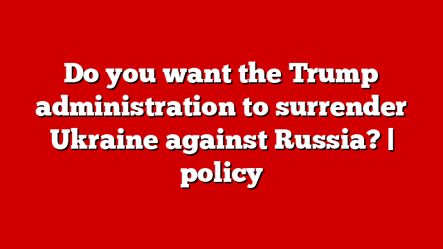 Do you want the Trump administration to surrender Ukraine against Russia? | policy