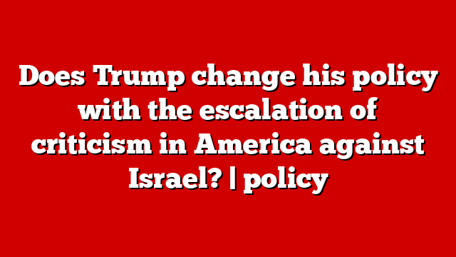 Does Trump change his policy with the escalation of criticism in America against Israel? | policy