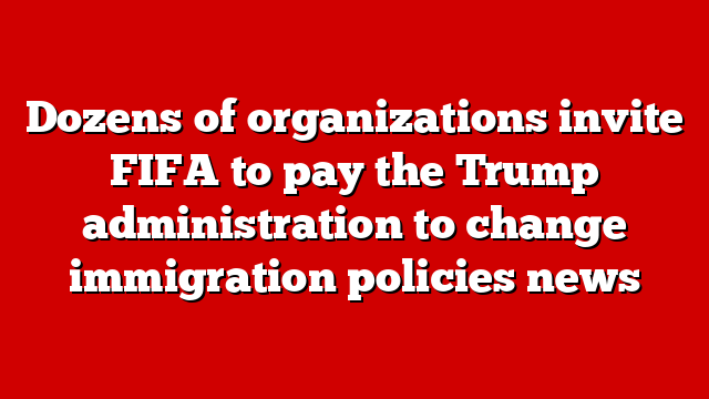 Dozens of organizations invite FIFA to pay the Trump administration to change immigration policies news