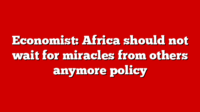 Economist: Africa should not wait for miracles from others anymore policy
