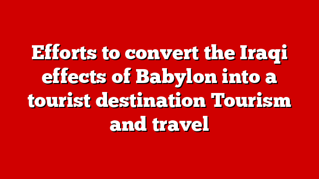 Efforts to convert the Iraqi effects of Babylon into a tourist destination Tourism and travel