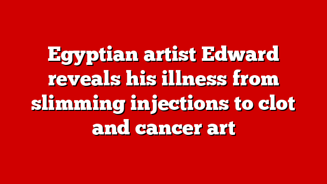 Egyptian artist Edward reveals his illness from slimming injections to clot and cancer art