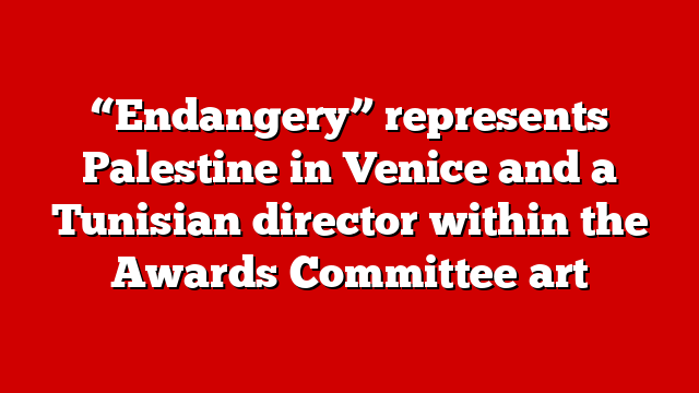“Endangery” represents Palestine in Venice and a Tunisian director within the Awards Committee art