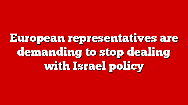 European representatives are demanding to stop dealing with Israel policy