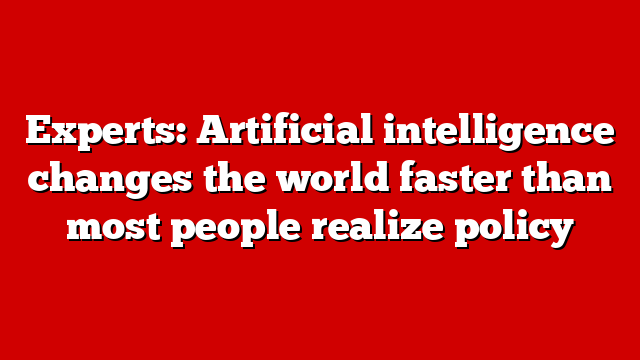 Experts: Artificial intelligence changes the world faster than most people realize policy