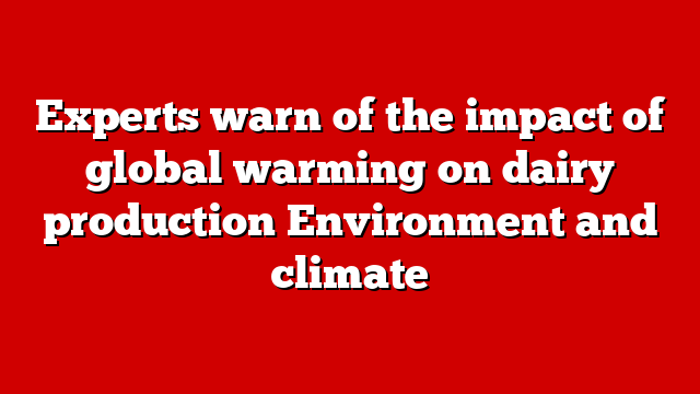 Experts warn of the impact of global warming on dairy production Environment and climate