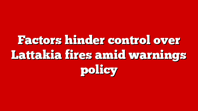 Factors hinder control over Lattakia fires amid warnings policy