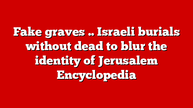 Fake graves .. Israeli burials without dead to blur the identity of Jerusalem Encyclopedia
