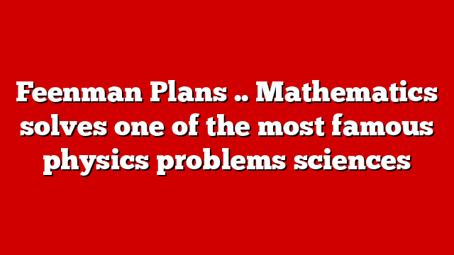 Feenman Plans .. Mathematics solves one of the most famous physics problems sciences