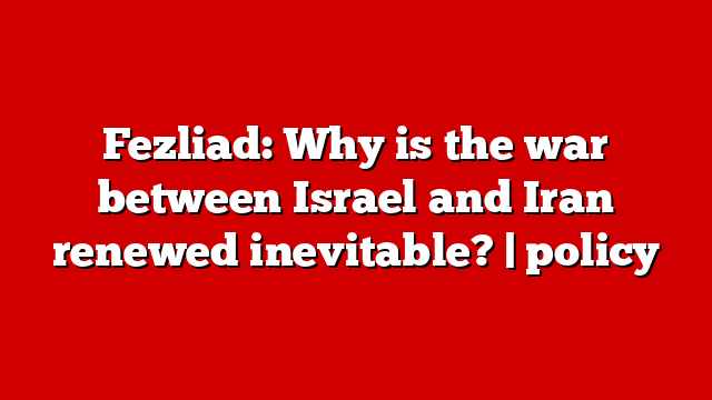Fezliad: Why is the war between Israel and Iran renewed inevitable? | policy