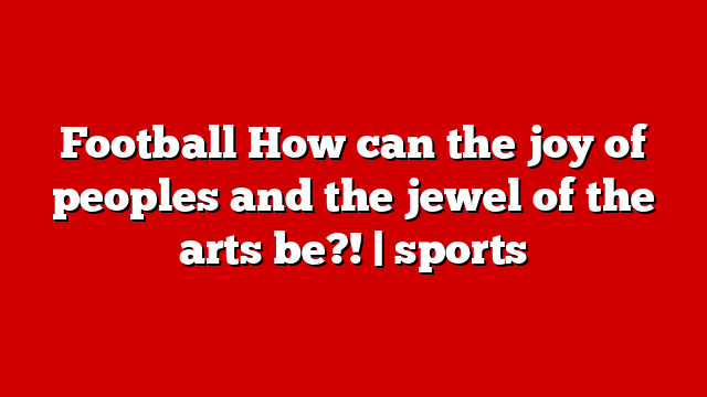 Football How can the joy of peoples and the jewel of the arts be?! | sports