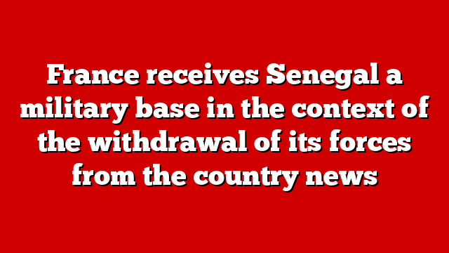 France receives Senegal a military base in the context of the withdrawal of its forces from the country news
