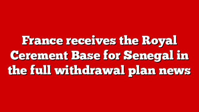France receives the Royal Cerement Base for Senegal in the full withdrawal plan news