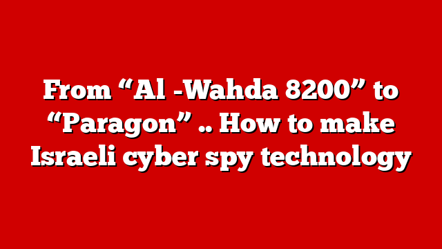 From “Al -Wahda 8200” to “Paragon” .. How to make Israeli cyber spy technology
