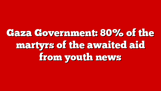 Gaza Government: 80% of the martyrs of the awaited aid from youth news