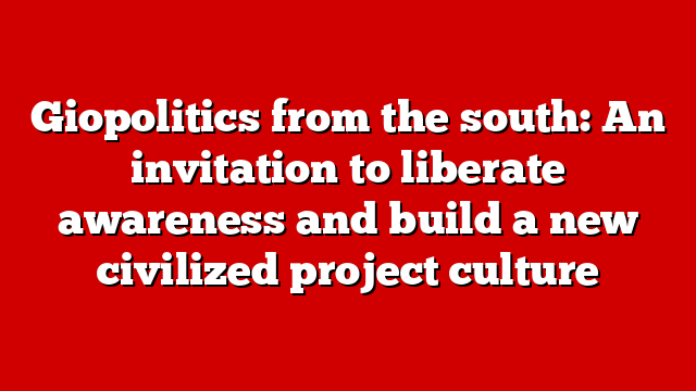 Giopolitics from the south: An invitation to liberate awareness and build a new civilized project culture