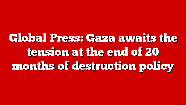 Global Press: Gaza awaits the tension at the end of 20 months of destruction policy