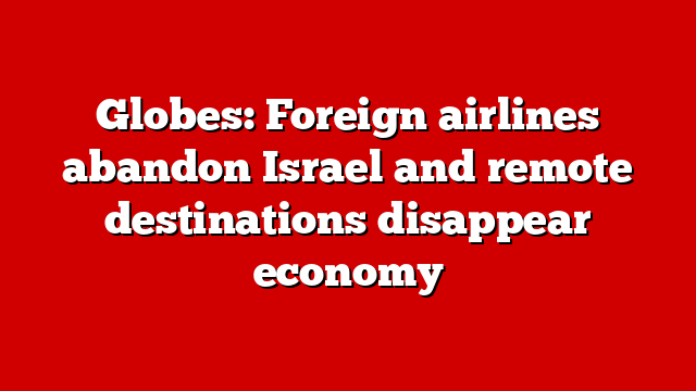 Globes: Foreign airlines abandon Israel and remote destinations disappear economy