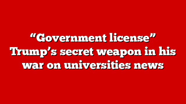 “Government license” Trump’s secret weapon in his war on universities news