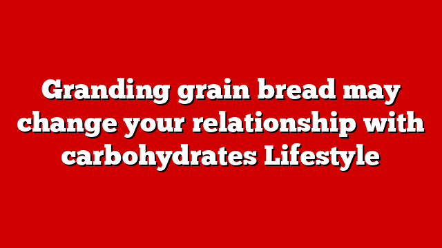 Granding grain bread may change your relationship with carbohydrates Lifestyle