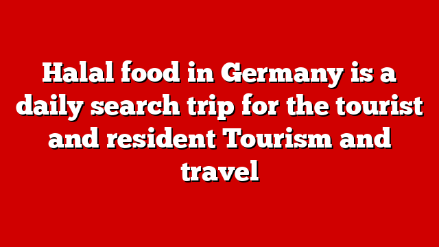 Halal food in Germany is a daily search trip for the tourist and resident Tourism and travel